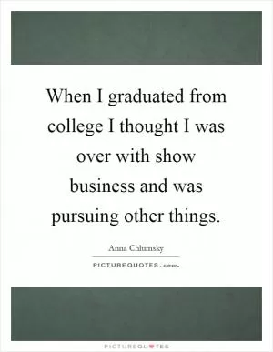When I graduated from college I thought I was over with show business and was pursuing other things Picture Quote #1