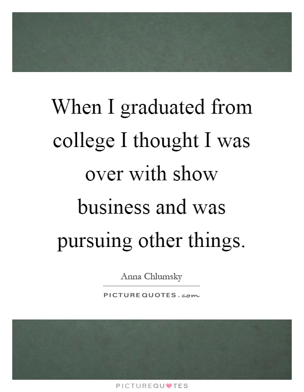When I graduated from college I thought I was over with show business and was pursuing other things Picture Quote #1