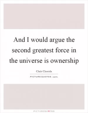And I would argue the second greatest force in the universe is ownership Picture Quote #1
