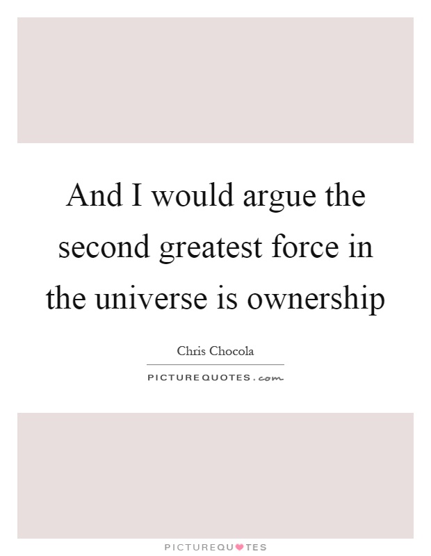 And I would argue the second greatest force in the universe is ownership Picture Quote #1
