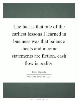 The fact is that one of the earliest lessons I learned in business was that balance sheets and income statements are fiction, cash flow is reality Picture Quote #1