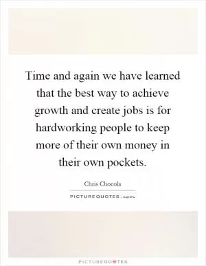 Time and again we have learned that the best way to achieve growth and create jobs is for hardworking people to keep more of their own money in their own pockets Picture Quote #1