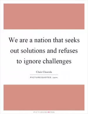 We are a nation that seeks out solutions and refuses to ignore challenges Picture Quote #1