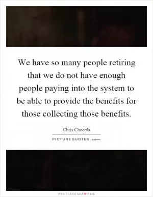 We have so many people retiring that we do not have enough people paying into the system to be able to provide the benefits for those collecting those benefits Picture Quote #1