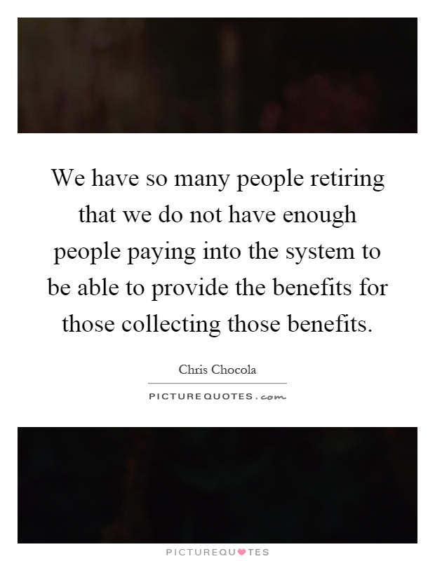 We have so many people retiring that we do not have enough people paying into the system to be able to provide the benefits for those collecting those benefits Picture Quote #1