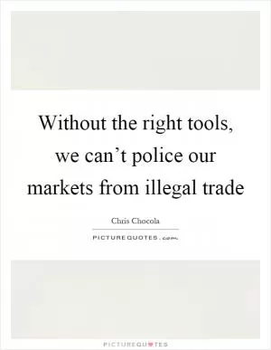 Without the right tools, we can’t police our markets from illegal trade Picture Quote #1