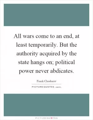 All wars come to an end, at least temporarily. But the authority acquired by the state hangs on; political power never abdicates Picture Quote #1