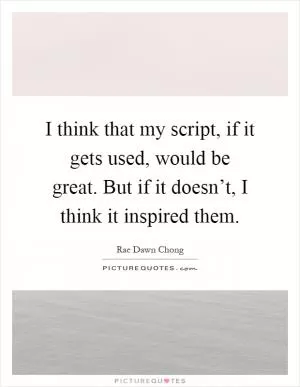 I think that my script, if it gets used, would be great. But if it doesn’t, I think it inspired them Picture Quote #1