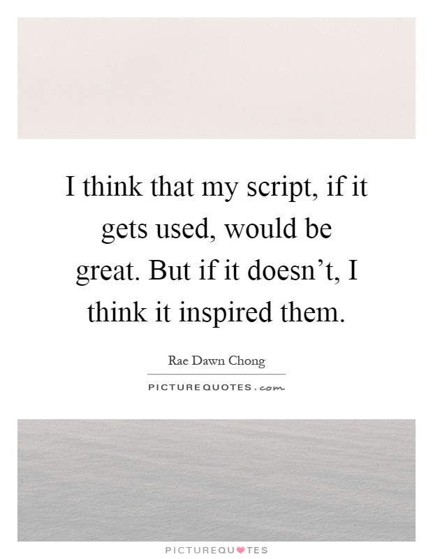 I think that my script, if it gets used, would be great. But if it doesn't, I think it inspired them Picture Quote #1