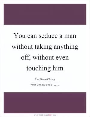 You can seduce a man without taking anything off, without even touching him Picture Quote #1