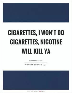 Cigarettes, I won’t do cigarettes, nicotine will kill ya Picture Quote #1