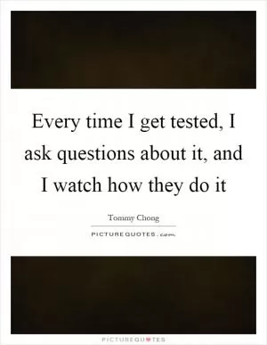 Every time I get tested, I ask questions about it, and I watch how they do it Picture Quote #1