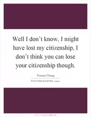 Well I don’t know, I might have lost my citizenship, I don’t think you can lose your citizenship though Picture Quote #1