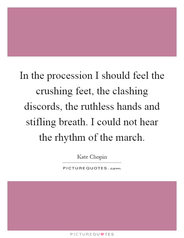 In the procession I should feel the crushing feet, the clashing discords, the ruthless hands and stifling breath. I could not hear the rhythm of the march Picture Quote #1