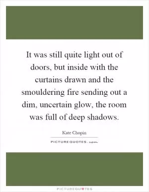 It was still quite light out of doors, but inside with the curtains drawn and the smouldering fire sending out a dim, uncertain glow, the room was full of deep shadows Picture Quote #1