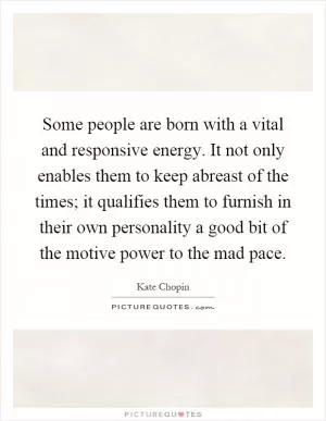 Some people are born with a vital and responsive energy. It not only enables them to keep abreast of the times; it qualifies them to furnish in their own personality a good bit of the motive power to the mad pace Picture Quote #1