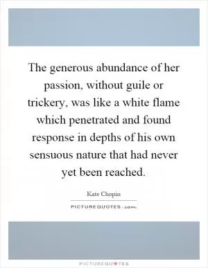 The generous abundance of her passion, without guile or trickery, was like a white flame which penetrated and found response in depths of his own sensuous nature that had never yet been reached Picture Quote #1