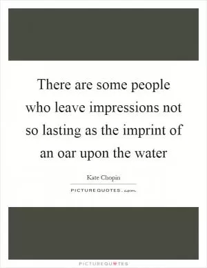 There are some people who leave impressions not so lasting as the imprint of an oar upon the water Picture Quote #1