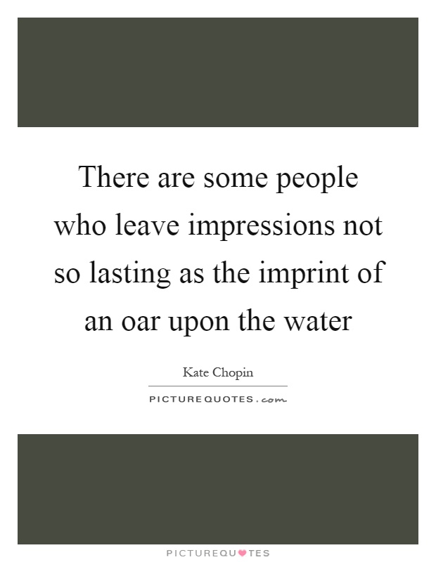 There are some people who leave impressions not so lasting as the imprint of an oar upon the water Picture Quote #1