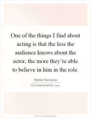 One of the things I find about acting is that the less the audience knows about the actor, the more they’re able to believe in him in the role Picture Quote #1