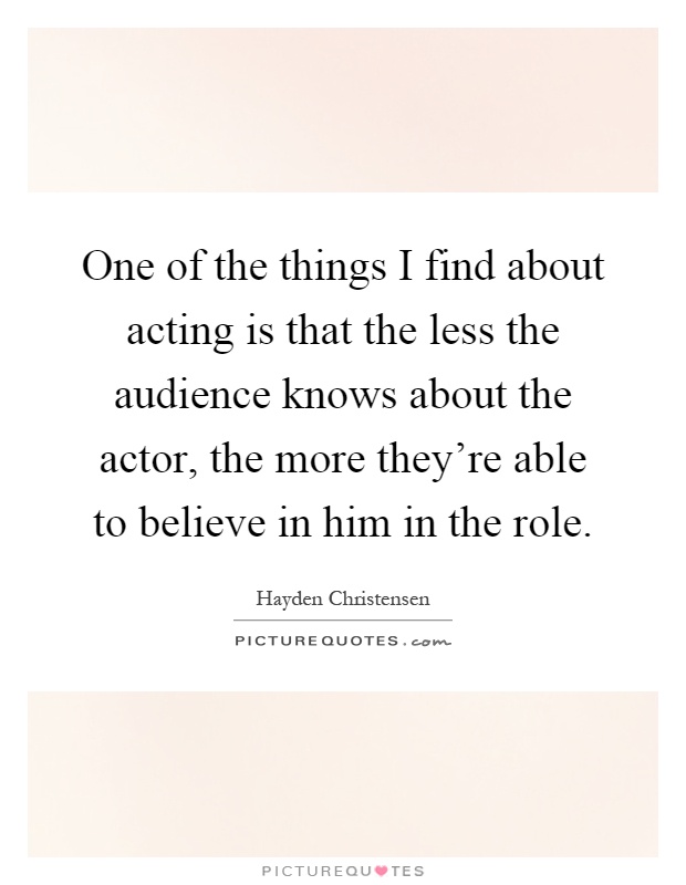 One of the things I find about acting is that the less the audience knows about the actor, the more they're able to believe in him in the role Picture Quote #1