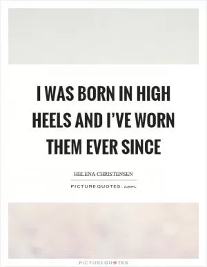 I was born in high heels and I’ve worn them ever since Picture Quote #1