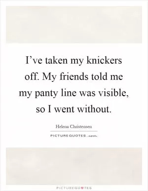 I’ve taken my knickers off. My friends told me my panty line was visible, so I went without Picture Quote #1