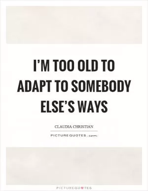 I’m too old to adapt to somebody else’s ways Picture Quote #1