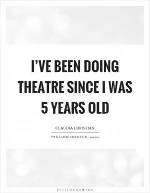 I’ve been doing theatre since I was 5 years old Picture Quote #1