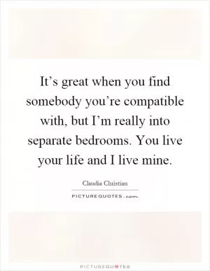 It’s great when you find somebody you’re compatible with, but I’m really into separate bedrooms. You live your life and I live mine Picture Quote #1