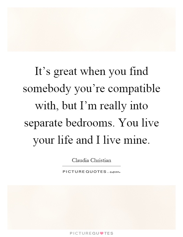 It's great when you find somebody you're compatible with, but I'm really into separate bedrooms. You live your life and I live mine Picture Quote #1
