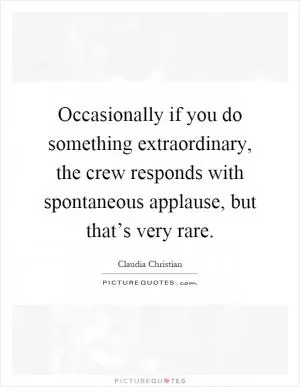 Occasionally if you do something extraordinary, the crew responds with spontaneous applause, but that’s very rare Picture Quote #1