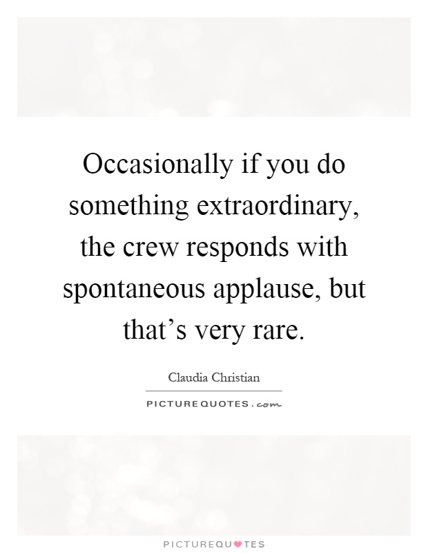 Occasionally if you do something extraordinary, the crew responds with spontaneous applause, but that's very rare Picture Quote #1