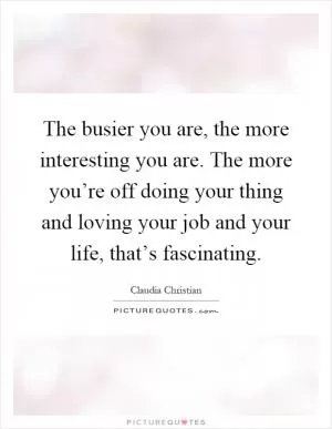 The busier you are, the more interesting you are. The more you’re off doing your thing and loving your job and your life, that’s fascinating Picture Quote #1