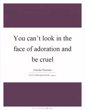 You can’t look in the face of adoration and be cruel Picture Quote #1