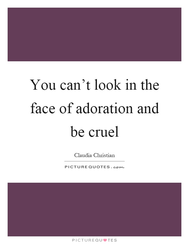 You can't look in the face of adoration and be cruel Picture Quote #1