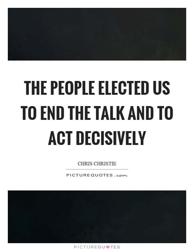 The people elected us to end the talk and to act decisively Picture Quote #1
