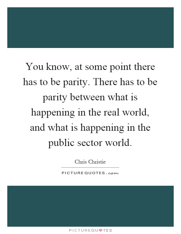 You know, at some point there has to be parity. There has to be parity between what is happening in the real world, and what is happening in the public sector world Picture Quote #1