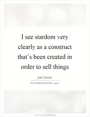 I see stardom very clearly as a construct that’s been created in order to sell things Picture Quote #1