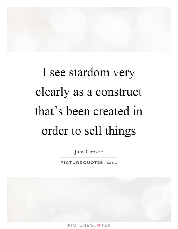 I see stardom very clearly as a construct that's been created in order to sell things Picture Quote #1