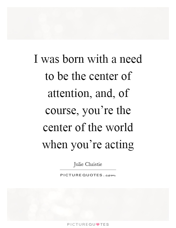 I was born with a need to be the center of attention, and, of course, you're the center of the world when you're acting Picture Quote #1