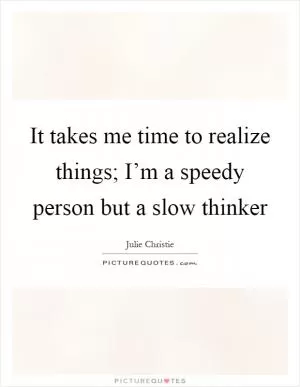 It takes me time to realize things; I’m a speedy person but a slow thinker Picture Quote #1