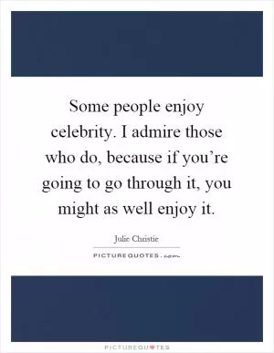 Some people enjoy celebrity. I admire those who do, because if you’re going to go through it, you might as well enjoy it Picture Quote #1