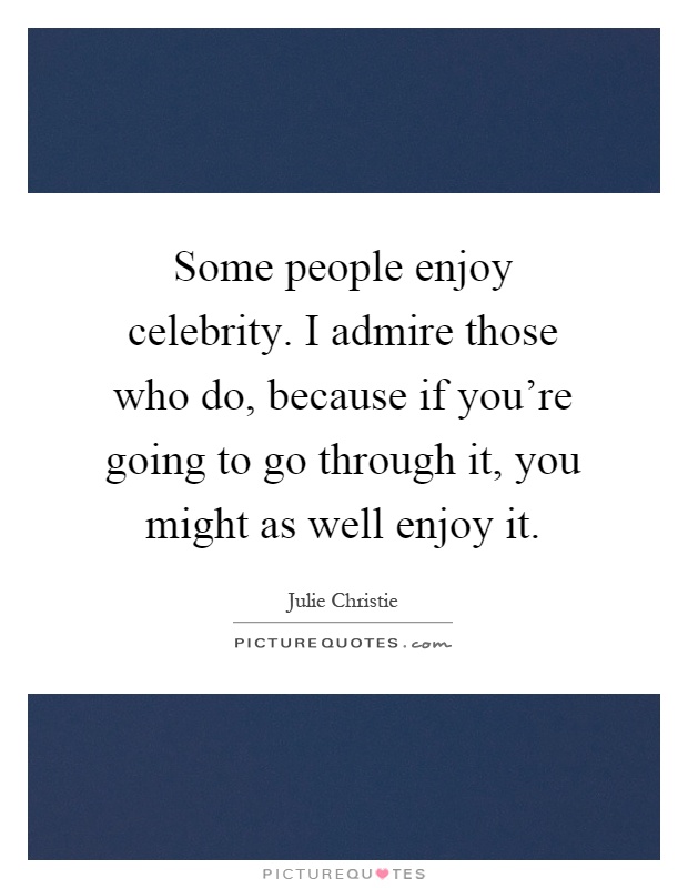 Some people enjoy celebrity. I admire those who do, because if you're going to go through it, you might as well enjoy it Picture Quote #1