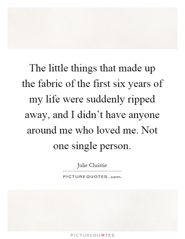 The little things that made up the fabric of the first six years of my life were suddenly ripped away, and I didn't have anyone around me who loved me. Not one single person Picture Quote #1