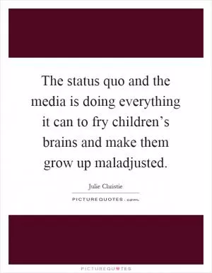 The status quo and the media is doing everything it can to fry children’s brains and make them grow up maladjusted Picture Quote #1