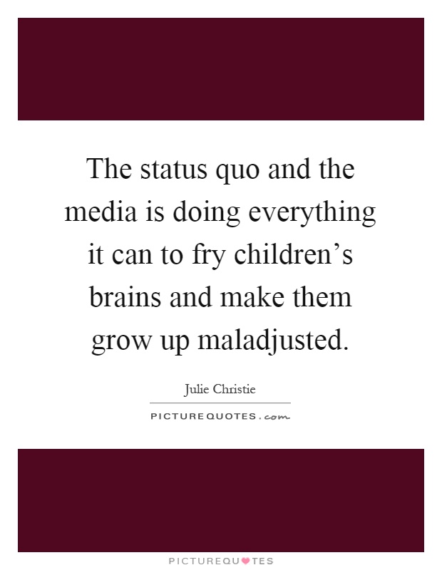 The status quo and the media is doing everything it can to fry children's brains and make them grow up maladjusted Picture Quote #1