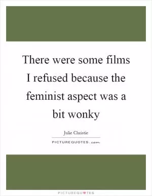 There were some films I refused because the feminist aspect was a bit wonky Picture Quote #1