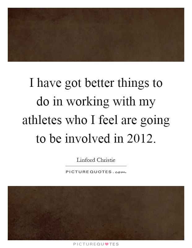 I have got better things to do in working with my athletes who I feel are going to be involved in 2012 Picture Quote #1