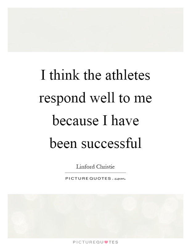 I think the athletes respond well to me because I have been successful Picture Quote #1